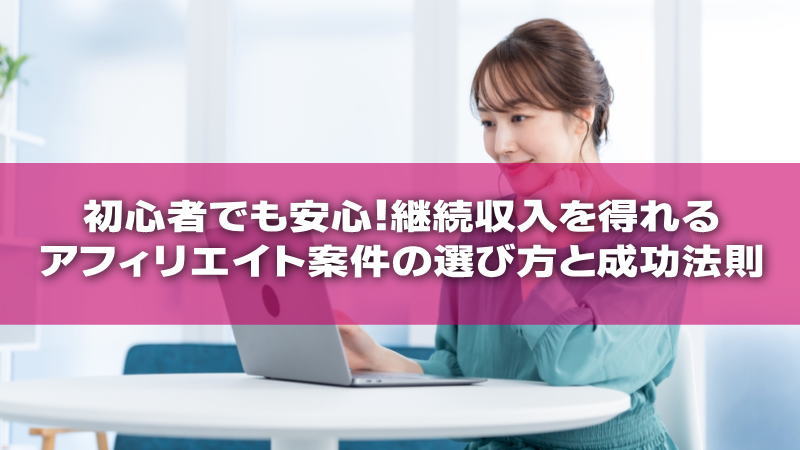 初心者でも安心！継続収入を得れるアフィリエイト案件の選び方と成功法則